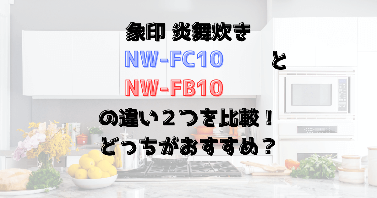 炎舞炊きNW-FC10とNW-FB10の違い２つを比較！象印の炊飯器