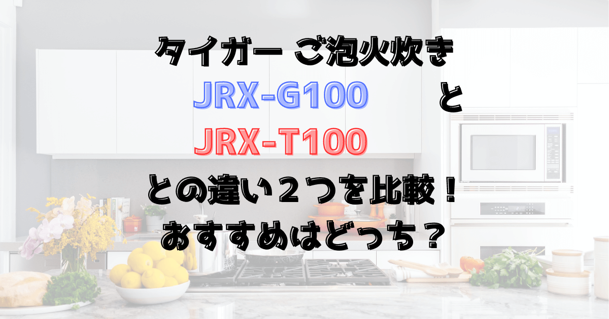 JRX-G100とJRX-T100の違い２つを比較！タイガーご泡火炊きおすすめは？
