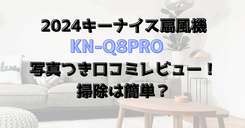 2024キーナイス扇風機口コミレビュー！KN-Q8proを写真つきで紹介！掃除は簡単？