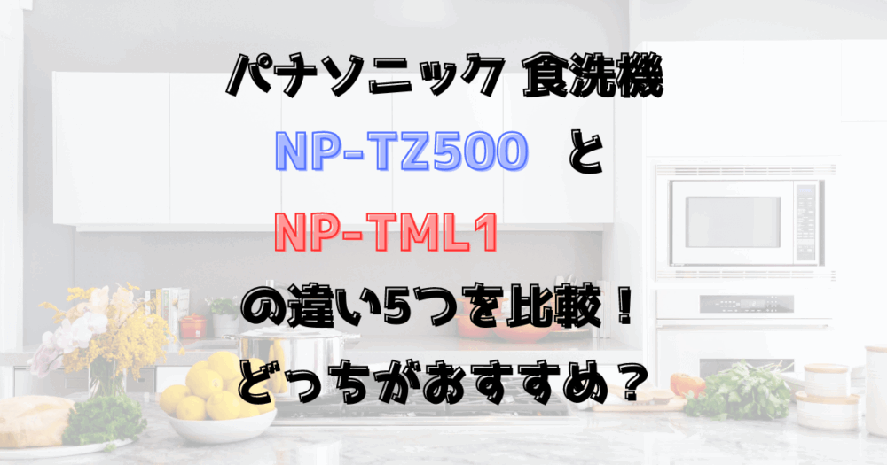 NP-TZ500とNP-TML1の違い5つを比較！パナソニック食洗機