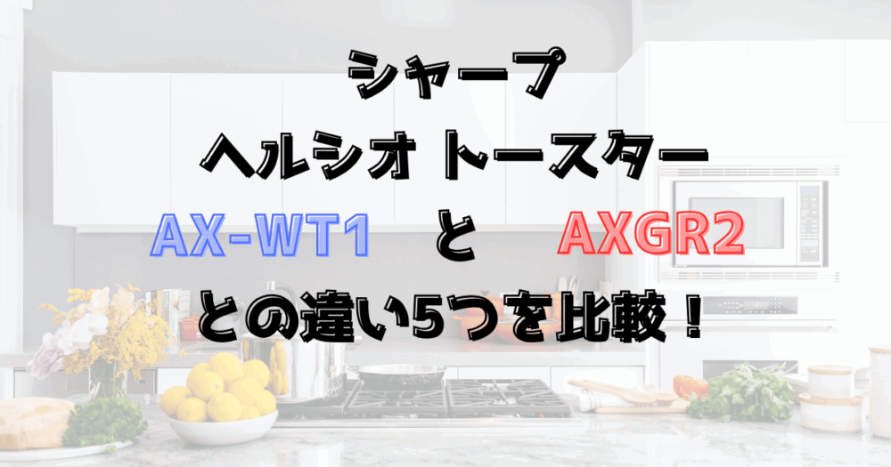 AX-WT1とAX‐GR2の違い5つを比較！シャープのヘルシオトースター