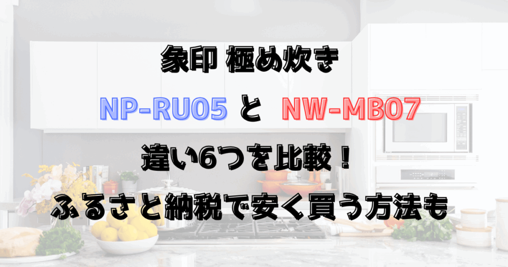 極め炊きNP-RU05とNW-MB07違い6つを比較！ふるさと納税で安く買う方法も