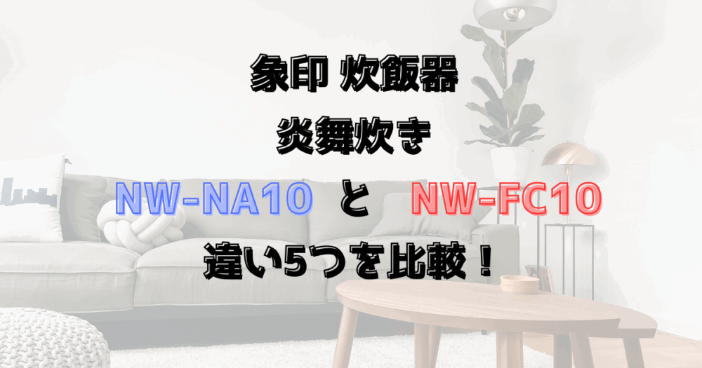 炎舞炊きNW-NA10とNW-FC10の違い5つを比較！象印の炊飯器